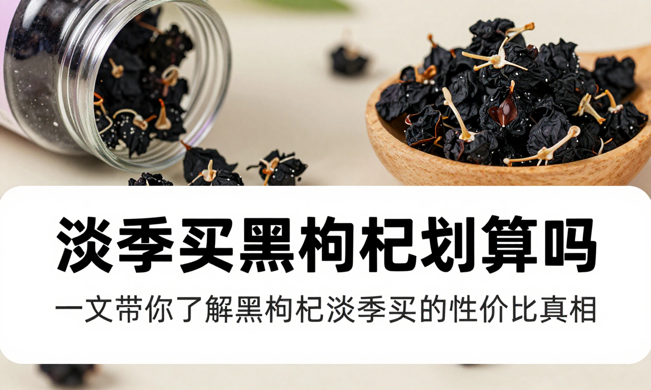 淡季买黑枸杞划算吗 一文带你了解黑枸杞淡季购买的性价比真相